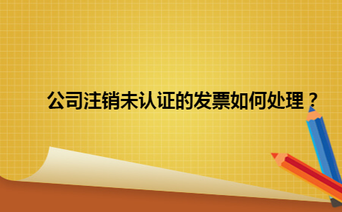 公司注销未认证的发票如何处理？